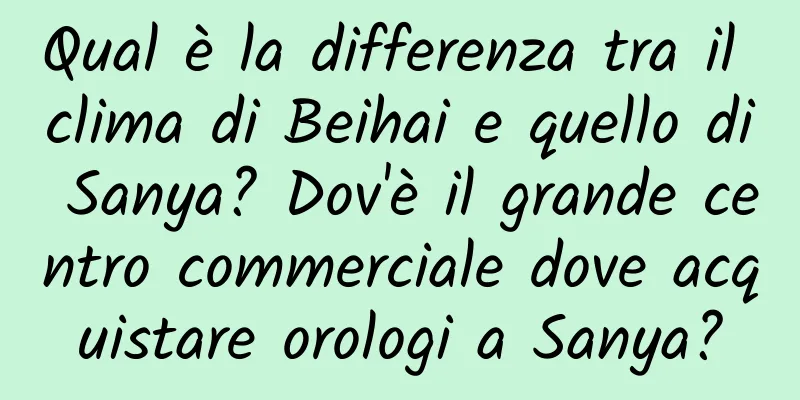 Qual è la differenza tra il clima di Beihai e quello di Sanya? Dov'è il grande centro commerciale dove acquistare orologi a Sanya?