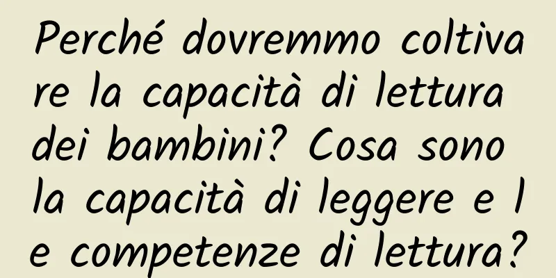Perché dovremmo coltivare la capacità di lettura dei bambini? Cosa sono la capacità di leggere e le competenze di lettura?