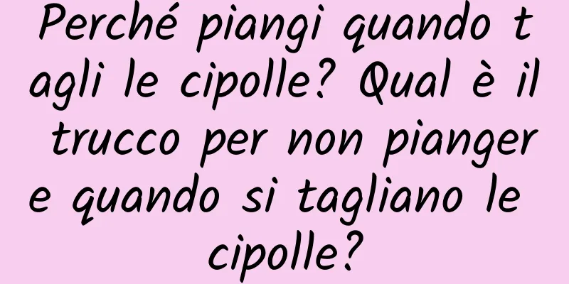 Perché piangi quando tagli le cipolle? Qual è il trucco per non piangere quando si tagliano le cipolle?
