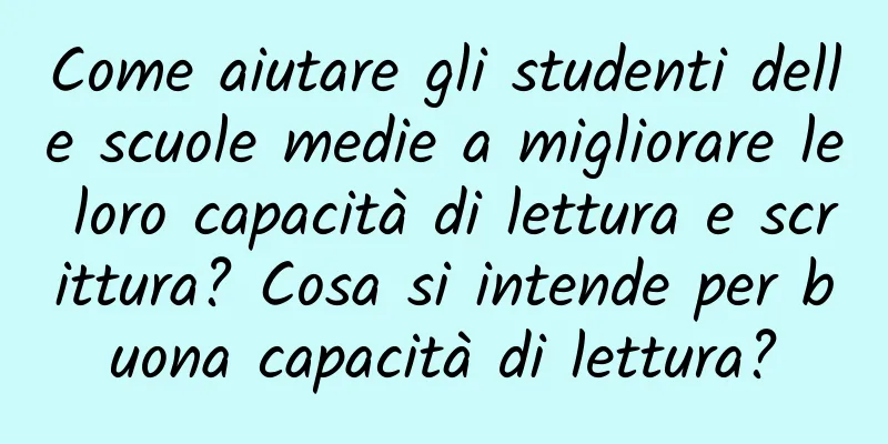 Come aiutare gli studenti delle scuole medie a migliorare le loro capacità di lettura e scrittura? Cosa si intende per buona capacità di lettura?