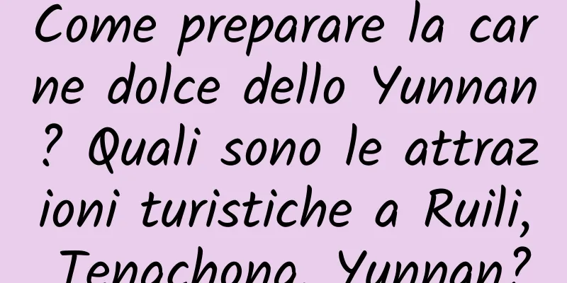 Come preparare la carne dolce dello Yunnan? Quali sono le attrazioni turistiche a Ruili, Tengchong, Yunnan?