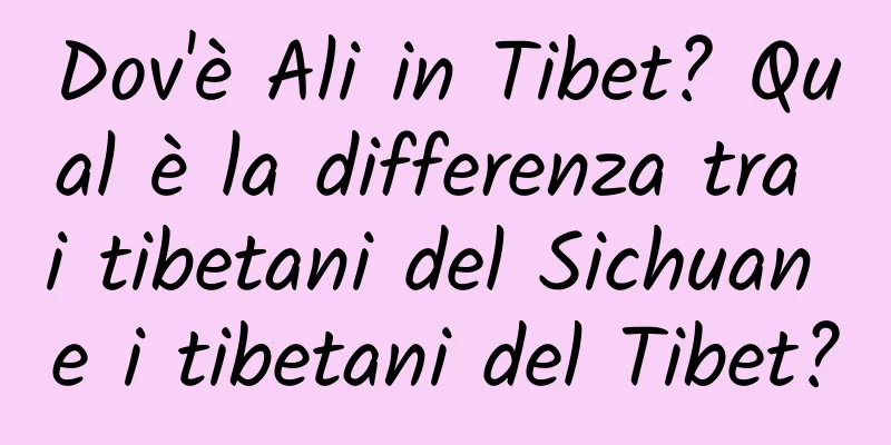 Dov'è Ali in Tibet? Qual è la differenza tra i tibetani del Sichuan e i tibetani del Tibet?