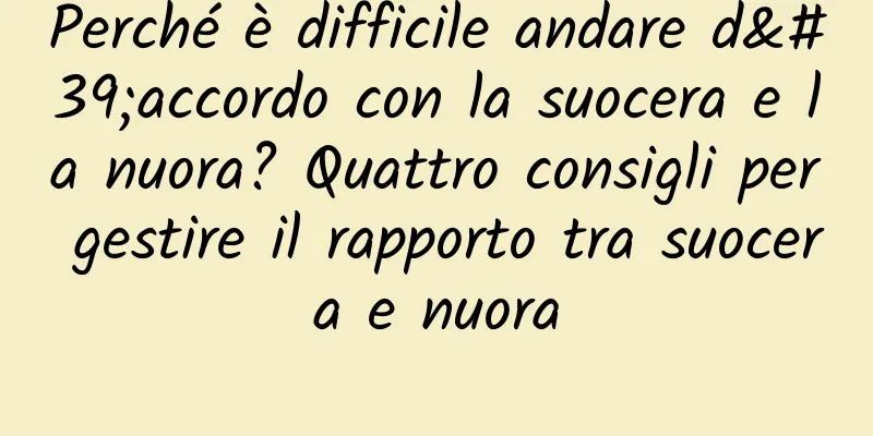Perché è difficile andare d'accordo con la suocera e la nuora? Quattro consigli per gestire il rapporto tra suocera e nuora