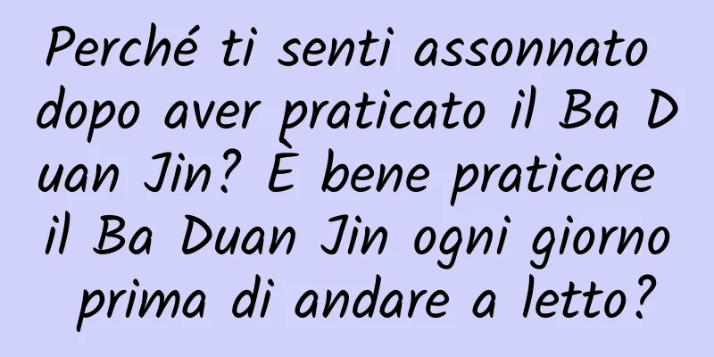 Perché ti senti assonnato dopo aver praticato il Ba Duan Jin? È bene praticare il Ba Duan Jin ogni giorno prima di andare a letto?