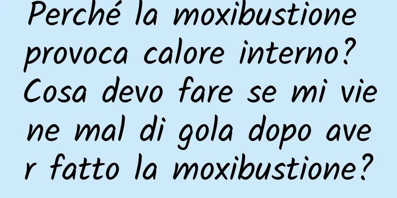 Perché la moxibustione provoca calore interno? Cosa devo fare se mi viene mal di gola dopo aver fatto la moxibustione?