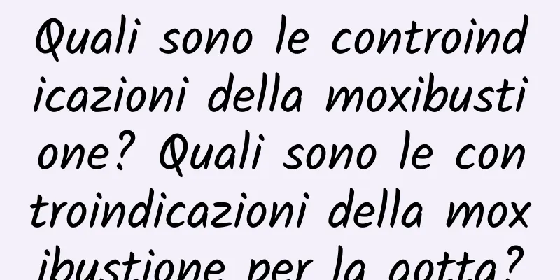 Quali sono le controindicazioni della moxibustione? Quali sono le controindicazioni della moxibustione per la gotta?