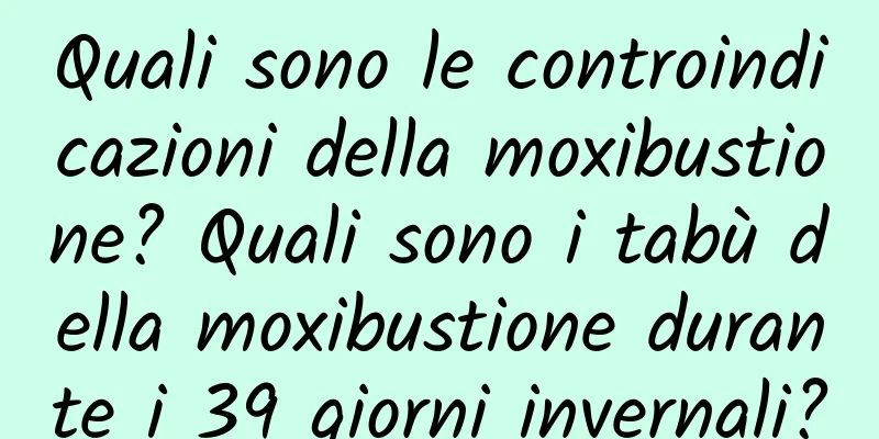 Quali sono le controindicazioni della moxibustione? Quali sono i tabù della moxibustione durante i 39 giorni invernali?