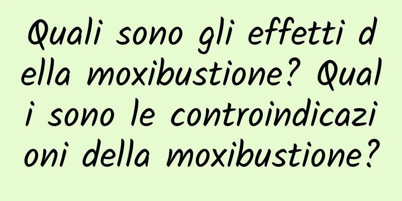 Quali sono gli effetti della moxibustione? Quali sono le controindicazioni della moxibustione?