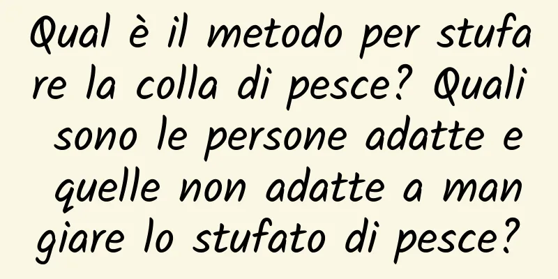 Qual è il metodo per stufare la colla di pesce? Quali sono le persone adatte e quelle non adatte a mangiare lo stufato di pesce?