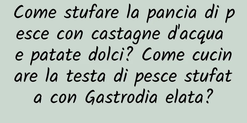 Come stufare la pancia di pesce con castagne d'acqua e patate dolci? Come cucinare la testa di pesce stufata con Gastrodia elata?