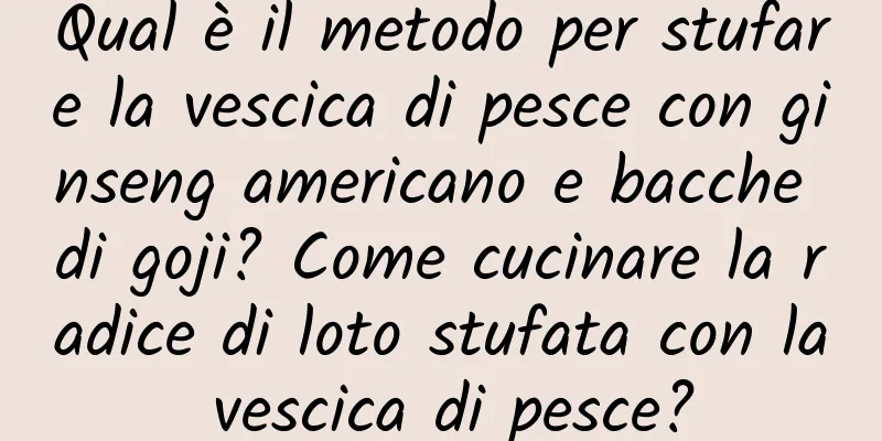 Qual è il metodo per stufare la vescica di pesce con ginseng americano e bacche di goji? Come cucinare la radice di loto stufata con la vescica di pesce?