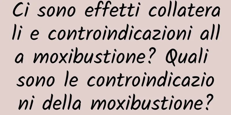 Ci sono effetti collaterali e controindicazioni alla moxibustione? Quali sono le controindicazioni della moxibustione?