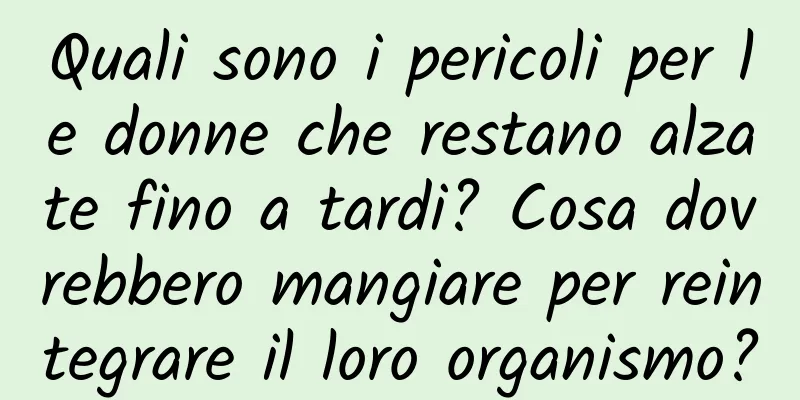 Quali sono i pericoli per le donne che restano alzate fino a tardi? Cosa dovrebbero mangiare per reintegrare il loro organismo?