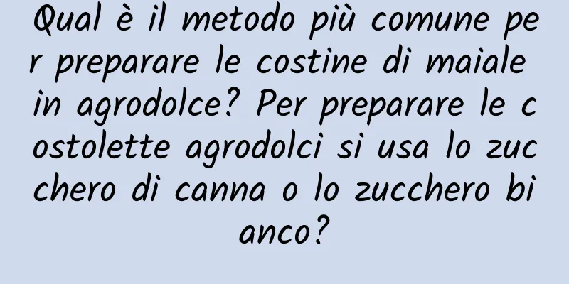 Qual è il metodo più comune per preparare le costine di maiale in agrodolce? Per preparare le costolette agrodolci si usa lo zucchero di canna o lo zucchero bianco?