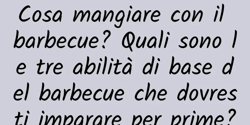 Cosa mangiare con il barbecue? Quali sono le tre abilità di base del barbecue che dovresti imparare per prime?