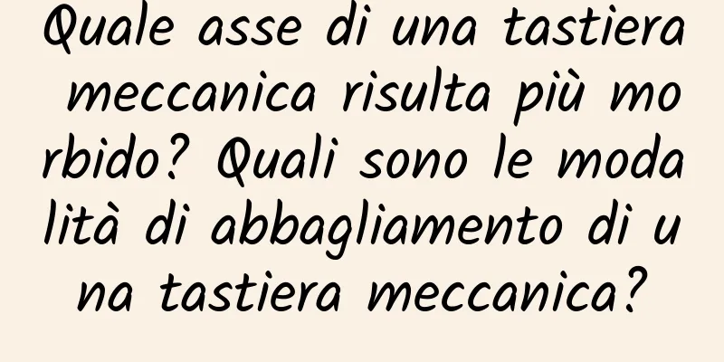 Quale asse di una tastiera meccanica risulta più morbido? Quali sono le modalità di abbagliamento di una tastiera meccanica?