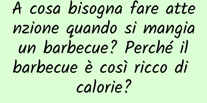 A cosa bisogna fare attenzione quando si mangia un barbecue? Perché il barbecue è così ricco di calorie?