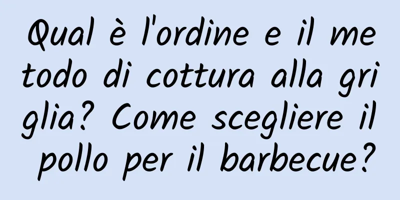 Qual è l'ordine e il metodo di cottura alla griglia? Come scegliere il pollo per il barbecue?