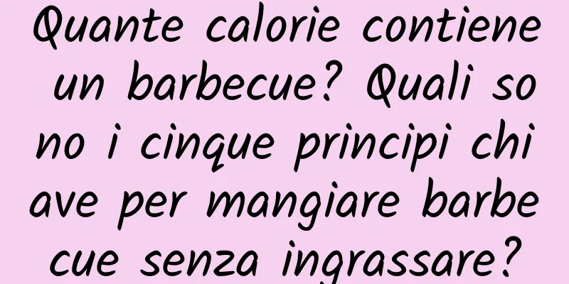 Quante calorie contiene un barbecue? Quali sono i cinque principi chiave per mangiare barbecue senza ingrassare?