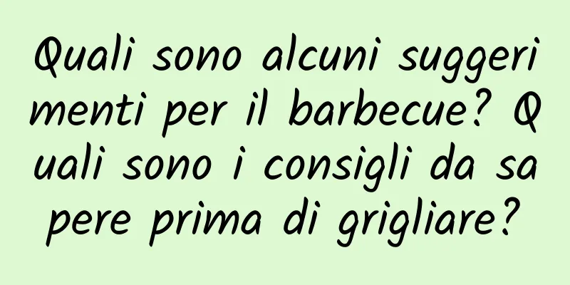 Quali sono alcuni suggerimenti per il barbecue? Quali sono i consigli da sapere prima di grigliare?