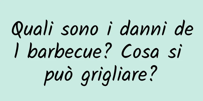 Quali sono i danni del barbecue? Cosa si può grigliare?