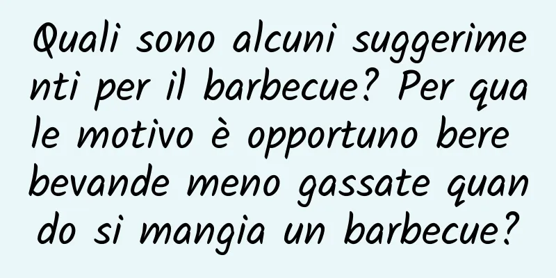 Quali sono alcuni suggerimenti per il barbecue? Per quale motivo è opportuno bere bevande meno gassate quando si mangia un barbecue?