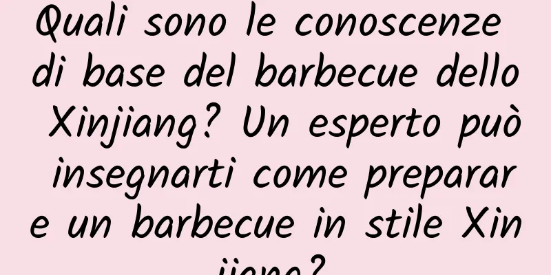 Quali sono le conoscenze di base del barbecue dello Xinjiang? Un esperto può insegnarti come preparare un barbecue in stile Xinjiang?