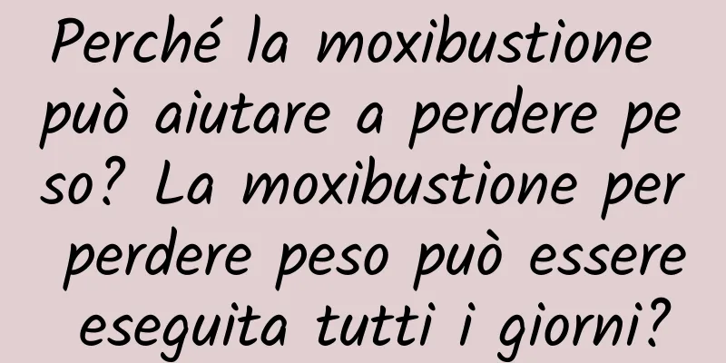 Perché la moxibustione può aiutare a perdere peso? La moxibustione per perdere peso può essere eseguita tutti i giorni?
