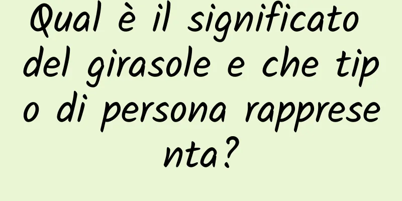 Qual è il significato del girasole e che tipo di persona rappresenta?