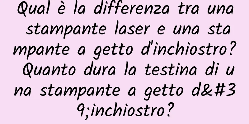 Qual è la differenza tra una stampante laser e una stampante a getto d'inchiostro? Quanto dura la testina di una stampante a getto d'inchiostro?