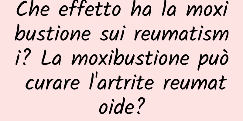 Che effetto ha la moxibustione sui reumatismi? La moxibustione può curare l'artrite reumatoide?