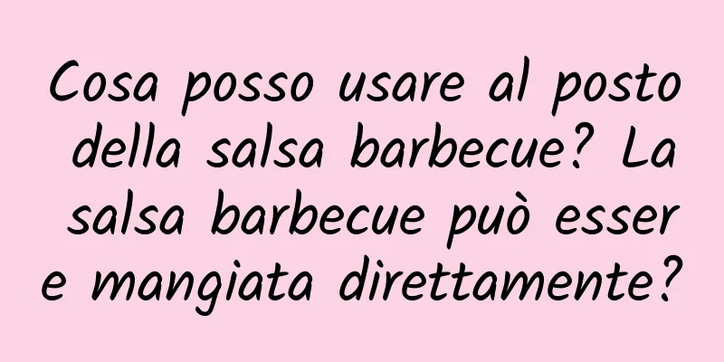 Cosa posso usare al posto della salsa barbecue? La salsa barbecue può essere mangiata direttamente?