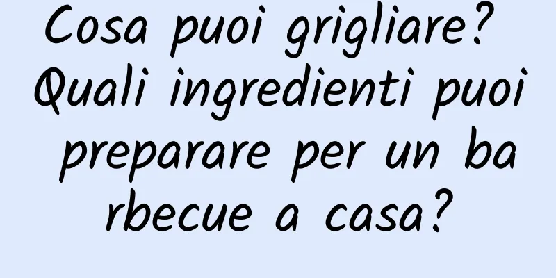 Cosa puoi grigliare? Quali ingredienti puoi preparare per un barbecue a casa?