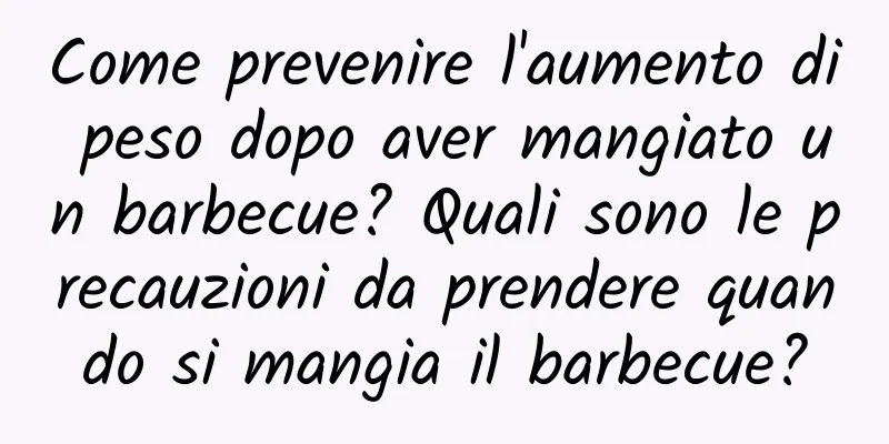 Come prevenire l'aumento di peso dopo aver mangiato un barbecue? Quali sono le precauzioni da prendere quando si mangia il barbecue?