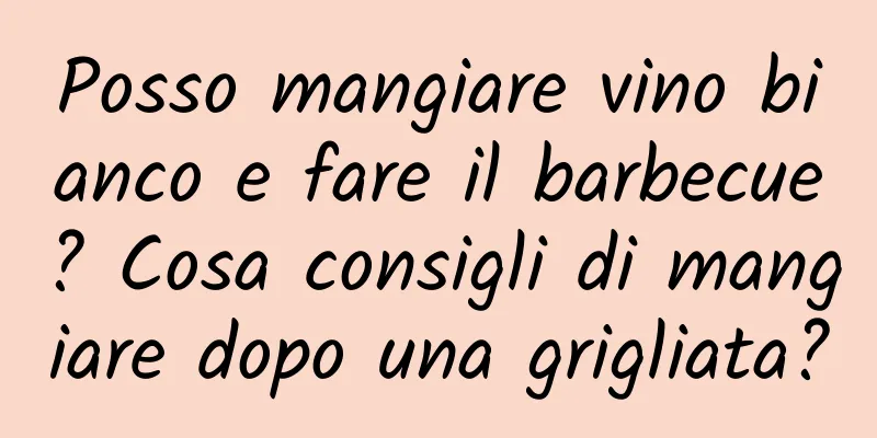 Posso mangiare vino bianco e fare il barbecue? Cosa consigli di mangiare dopo una grigliata?