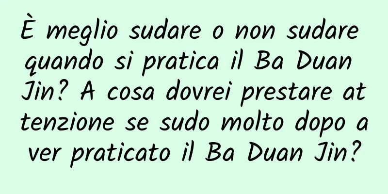 È meglio sudare o non sudare quando si pratica il Ba Duan Jin? A cosa dovrei prestare attenzione se sudo molto dopo aver praticato il Ba Duan Jin?