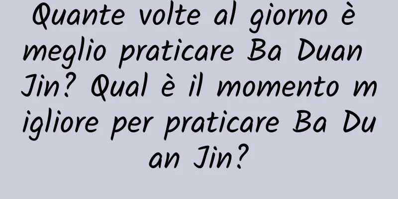 Quante volte al giorno è meglio praticare Ba Duan Jin? Qual è il momento migliore per praticare Ba Duan Jin?