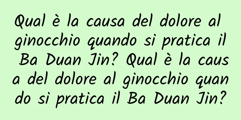 Qual è la causa del dolore al ginocchio quando si pratica il Ba Duan Jin? Qual è la causa del dolore al ginocchio quando si pratica il Ba Duan Jin?