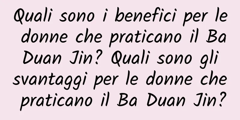 Quali sono i benefici per le donne che praticano il Ba Duan Jin? Quali sono gli svantaggi per le donne che praticano il Ba Duan Jin?