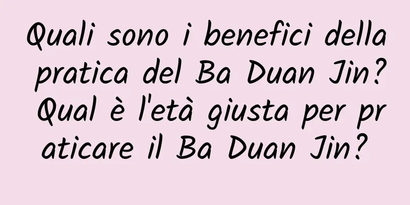 Quali sono i benefici della pratica del Ba Duan Jin? Qual è l'età giusta per praticare il Ba Duan Jin?