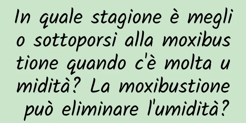 In quale stagione è meglio sottoporsi alla moxibustione quando c'è molta umidità? La moxibustione può eliminare l'umidità?