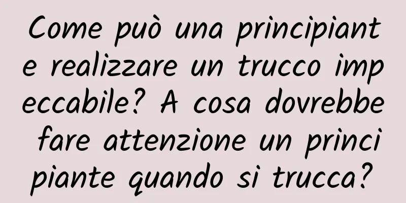 Come può una principiante realizzare un trucco impeccabile? A cosa dovrebbe fare attenzione un principiante quando si trucca?
