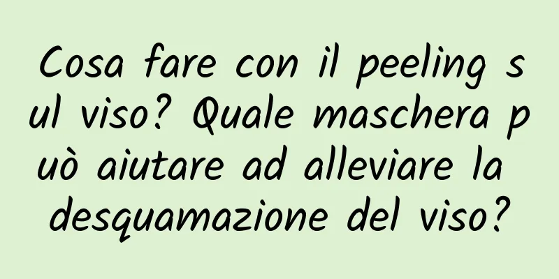 Cosa fare con il peeling sul viso? Quale maschera può aiutare ad alleviare la desquamazione del viso?