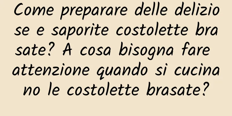 Come preparare delle deliziose e saporite costolette brasate? A cosa bisogna fare attenzione quando si cucinano le costolette brasate?