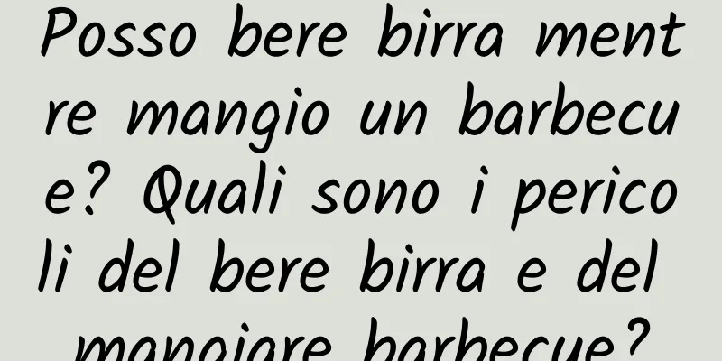 Posso bere birra mentre mangio un barbecue? Quali sono i pericoli del bere birra e del mangiare barbecue?