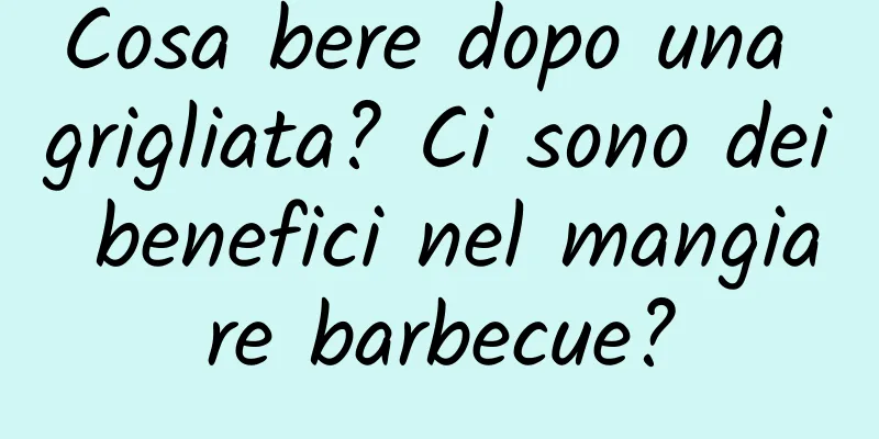 Cosa bere dopo una grigliata? Ci sono dei benefici nel mangiare barbecue?