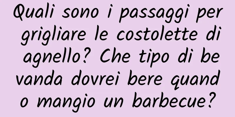 Quali sono i passaggi per grigliare le costolette di agnello? Che tipo di bevanda dovrei bere quando mangio un barbecue?