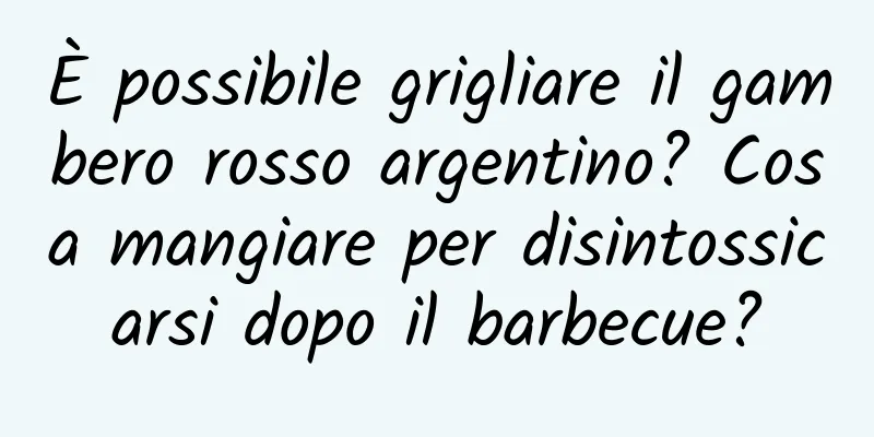 È possibile grigliare il gambero rosso argentino? Cosa mangiare per disintossicarsi dopo il barbecue?