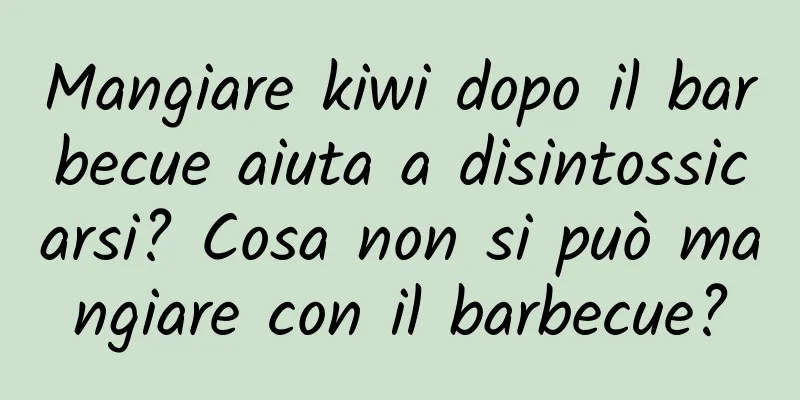 Mangiare kiwi dopo il barbecue aiuta a disintossicarsi? Cosa non si può mangiare con il barbecue?