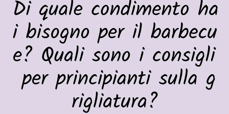 Di quale condimento hai bisogno per il barbecue? Quali sono i consigli per principianti sulla grigliatura?